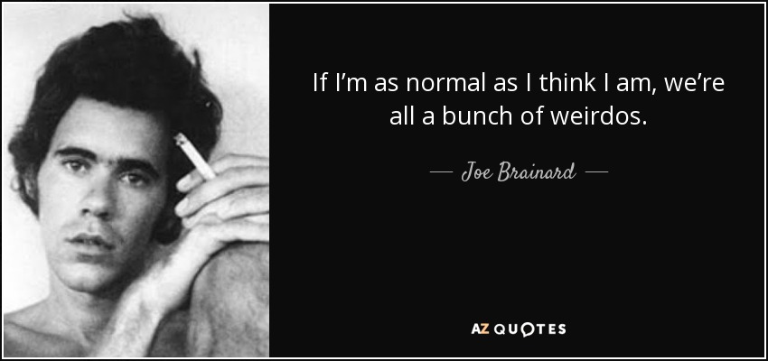 If I’m as normal as I think I am, we’re all a bunch of weirdos. - Joe Brainard