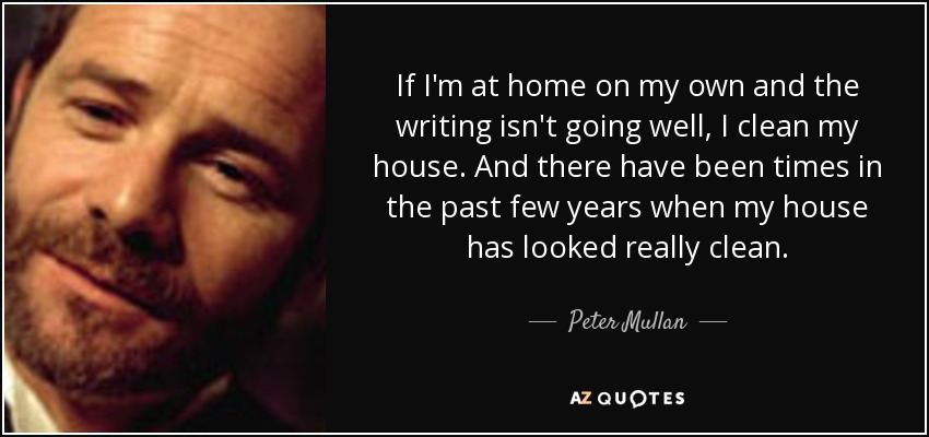 If I'm at home on my own and the writing isn't going well, I clean my house. And there have been times in the past few years when my house has looked really clean. - Peter Mullan