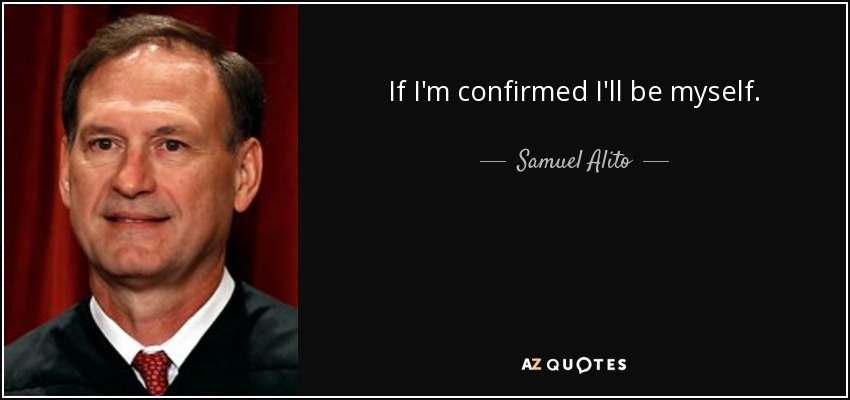 If I'm confirmed I'll be myself. - Samuel Alito