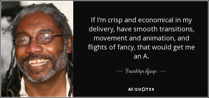 If I'm crisp and economical in my delivery, have smooth transitions, movement and animation, and flights of fancy, that would get me an A. - Franklyn Ajaye