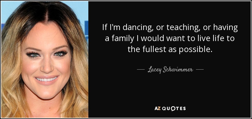 If I'm dancing, or teaching, or having a family I would want to live life to the fullest as possible. - Lacey Schwimmer