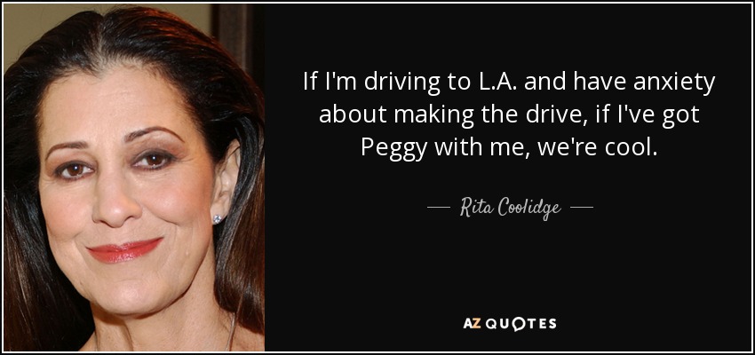 If I'm driving to L.A. and have anxiety about making the drive, if I've got Peggy with me, we're cool. - Rita Coolidge