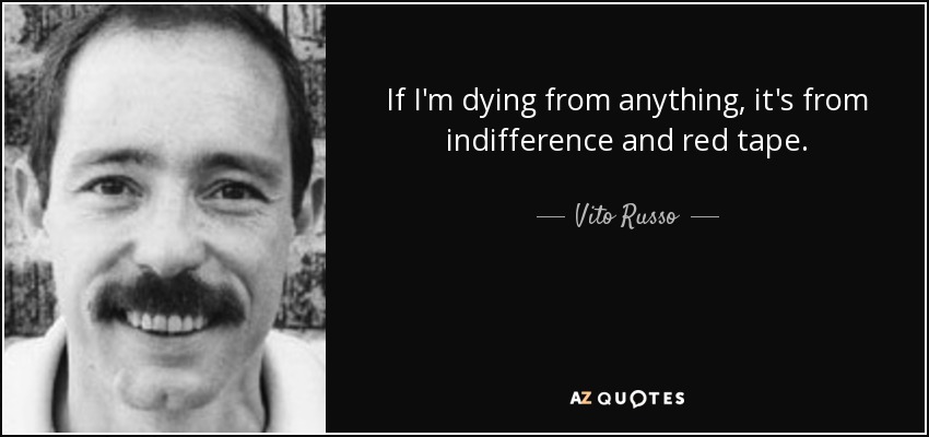 If I'm dying from anything, it's from indifference and red tape. - Vito Russo