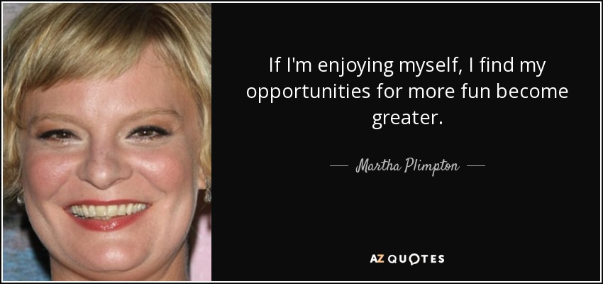 If I'm enjoying myself, I find my opportunities for more fun become greater. - Martha Plimpton