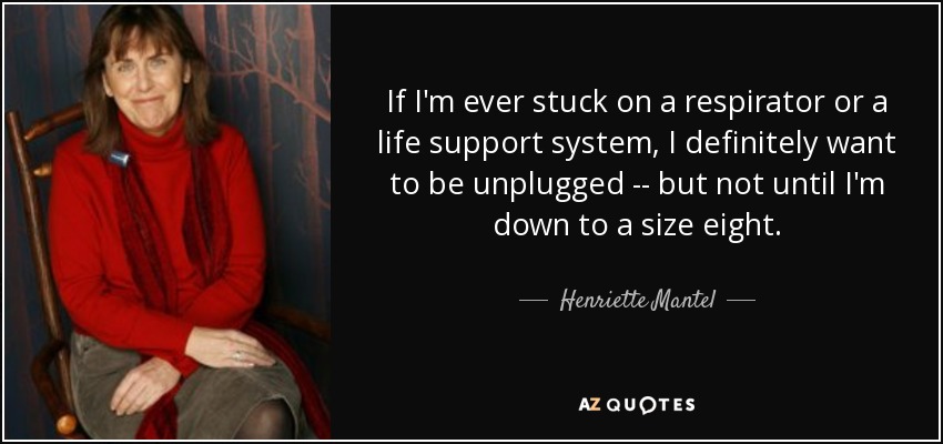If I'm ever stuck on a respirator or a life support system, I definitely want to be unplugged -- but not until I'm down to a size eight. - Henriette Mantel