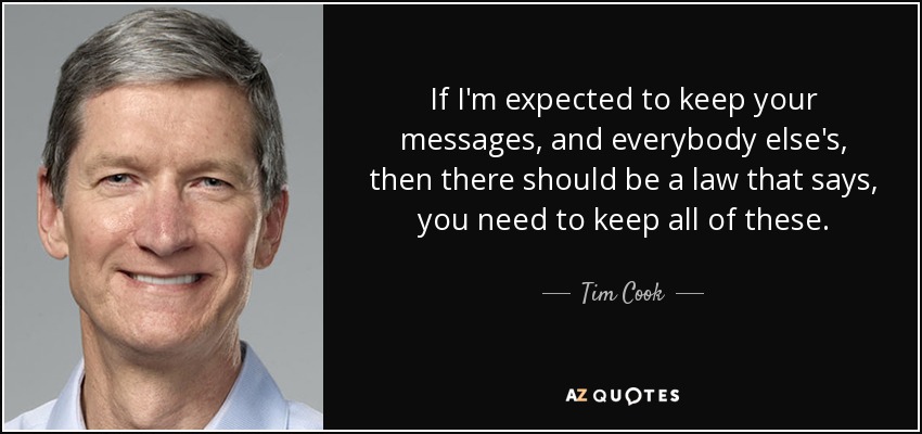 If I'm expected to keep your messages, and everybody else's, then there should be a law that says, you need to keep all of these. - Tim Cook