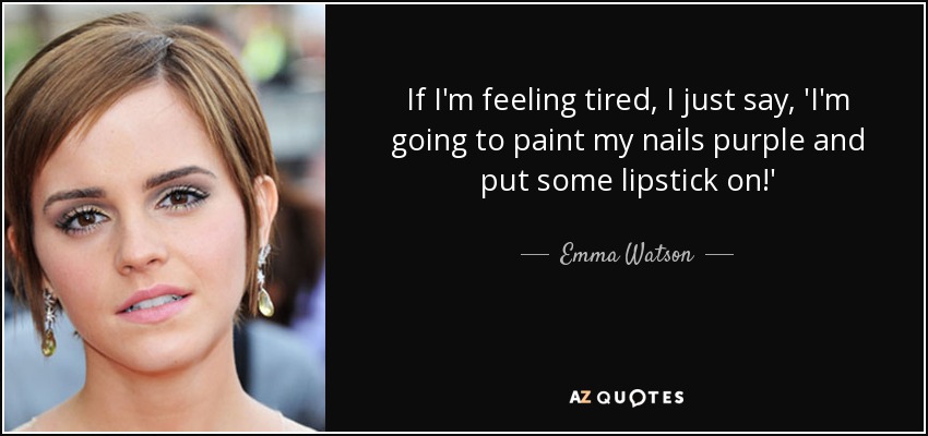 If I'm feeling tired, I just say, 'I'm going to paint my nails purple and put some lipstick on!' - Emma Watson