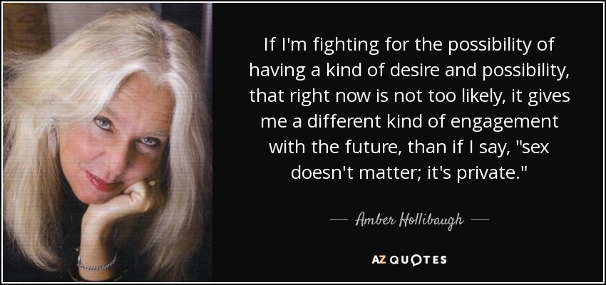 If I'm fighting for the possibility of having a kind of desire and possibility, that right now is not too likely, it gives me a different kind of engagement with the future, than if I say, 