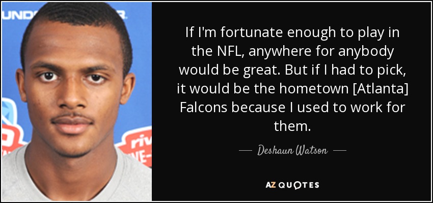 If I'm fortunate enough to play in the NFL, anywhere for anybody would be great. But if I had to pick, it would be the hometown [Atlanta] Falcons because I used to work for them. - Deshaun Watson