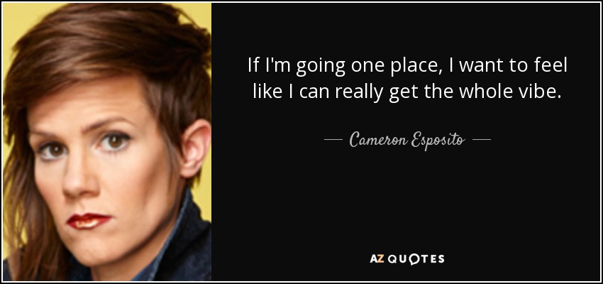 If I'm going one place, I want to feel like I can really get the whole vibe. - Cameron Esposito