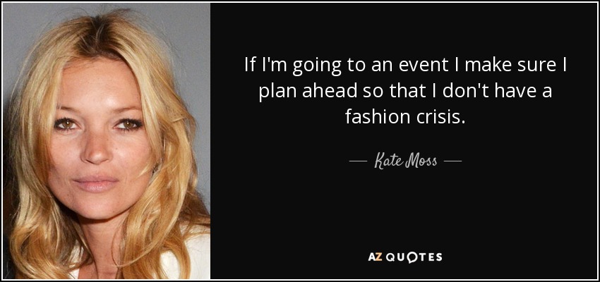 If I'm going to an event I make sure I plan ahead so that I don't have a fashion crisis. - Kate Moss
