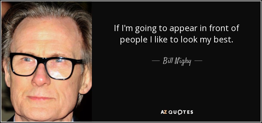 If I'm going to appear in front of people I like to look my best. - Bill Nighy