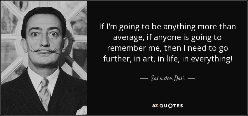 If I'm going to be anything more than average, if anyone is going to remember me, then I need to go further, in art, in life, in everything! - Salvador Dali