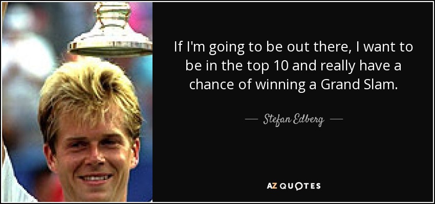 If I'm going to be out there, I want to be in the top 10 and really have a chance of winning a Grand Slam. - Stefan Edberg
