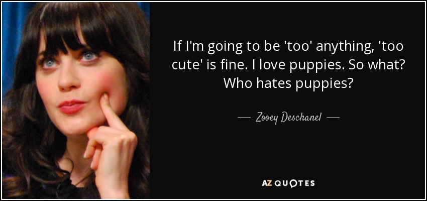If I'm going to be 'too' anything, 'too cute' is fine. I love puppies. So what? Who hates puppies? - Zooey Deschanel