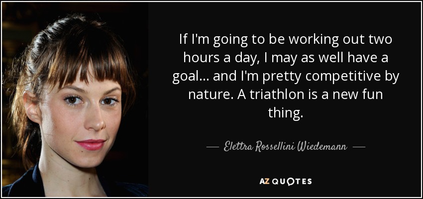 If I'm going to be working out two hours a day, I may as well have a goal... and I'm pretty competitive by nature. A triathlon is a new fun thing. - Elettra Rossellini Wiedemann