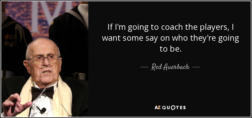 If I'm going to coach the players, I want some say on who they're going to be. - Red Auerbach