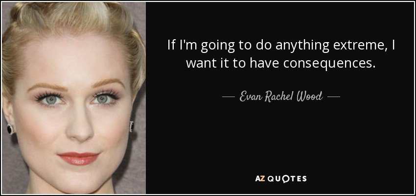 If I'm going to do anything extreme, I want it to have consequences. - Evan Rachel Wood