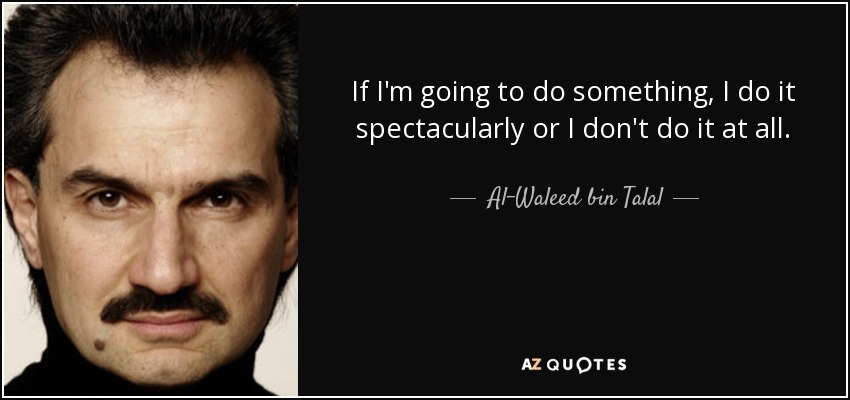 If I'm going to do something, I do it spectacularly or I don't do it at all. - Al-Waleed bin Talal