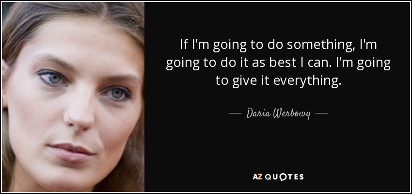 If I'm going to do something, I'm going to do it as best I can. I'm going to give it everything. - Daria Werbowy