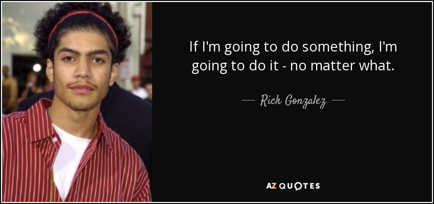 If I'm going to do something, I'm going to do it - no matter what. - Rick Gonzalez