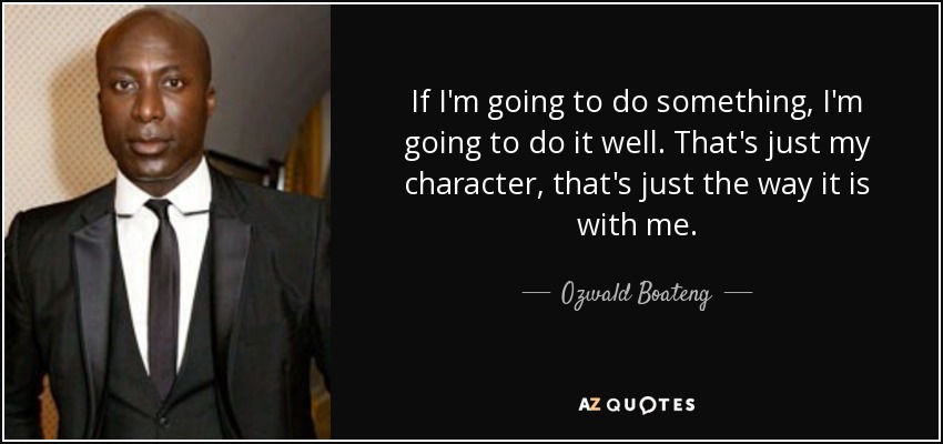 If I'm going to do something, I'm going to do it well. That's just my character, that's just the way it is with me. - Ozwald Boateng