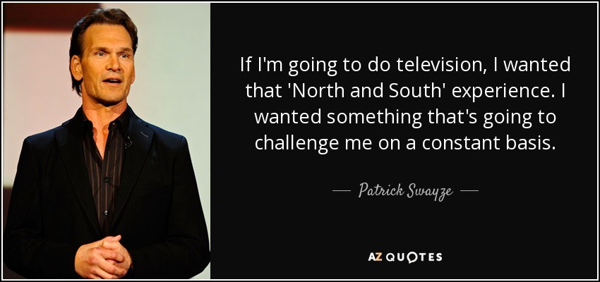If I'm going to do television, I wanted that 'North and South' experience. I wanted something that's going to challenge me on a constant basis. - Patrick Swayze