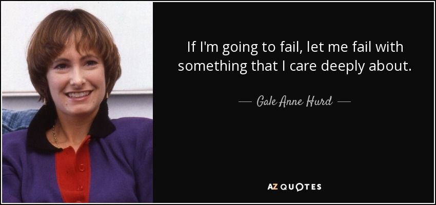 If I'm going to fail, let me fail with something that I care deeply about. - Gale Anne Hurd