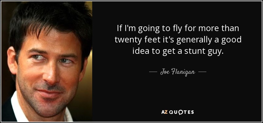If I'm going to fly for more than twenty feet it's generally a good idea to get a stunt guy. - Joe Flanigan