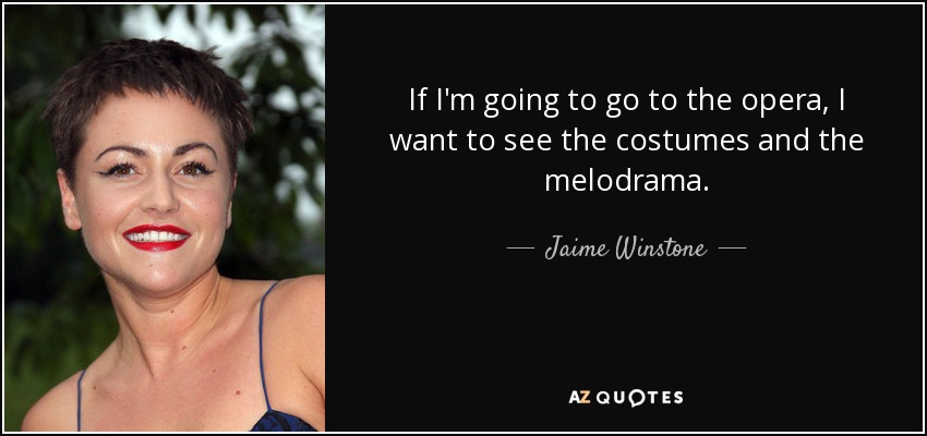 If I'm going to go to the opera, I want to see the costumes and the melodrama. - Jaime Winstone