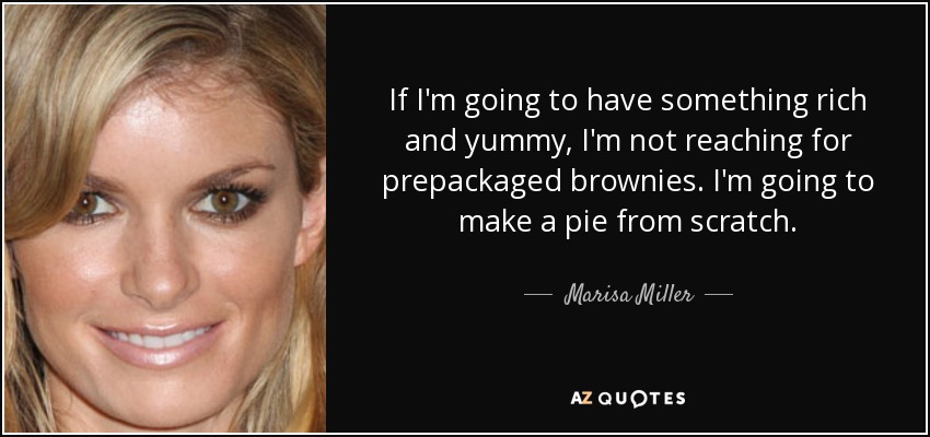 If I'm going to have something rich and yummy, I'm not reaching for prepackaged brownies. I'm going to make a pie from scratch. - Marisa Miller