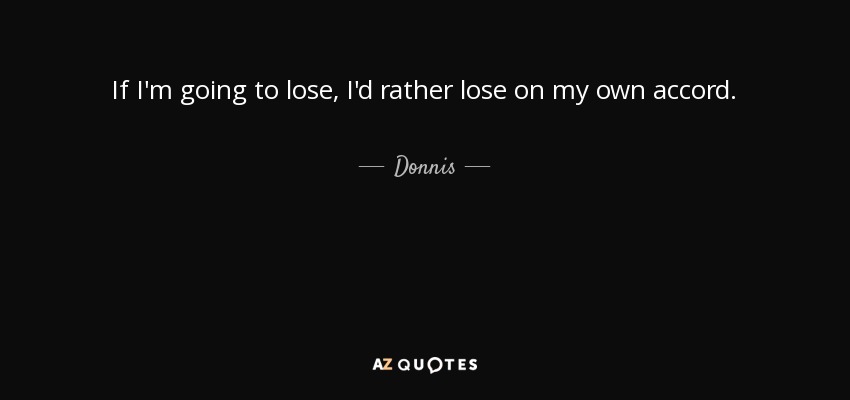 If I'm going to lose, I'd rather lose on my own accord. - Donnis