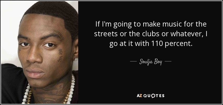 If I'm going to make music for the streets or the clubs or whatever, I go at it with 110 percent. - Soulja Boy