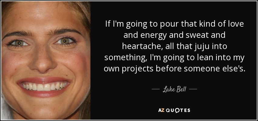 If I'm going to pour that kind of love and energy and sweat and heartache, all that juju into something, I'm going to lean into my own projects before someone else's. - Lake Bell