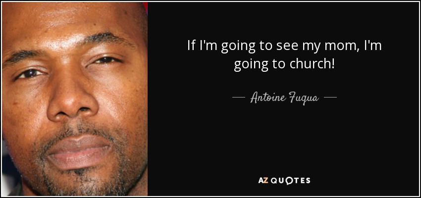 If I'm going to see my mom, I'm going to church! - Antoine Fuqua