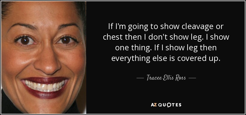 If I'm going to show cleavage or chest then I don't show leg. I show one thing. If I show leg then everything else is covered up. - Tracee Ellis Ross