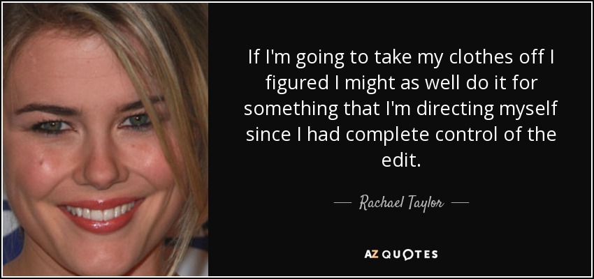 If I'm going to take my clothes off I figured I might as well do it for something that I'm directing myself since I had complete control of the edit. - Rachael Taylor