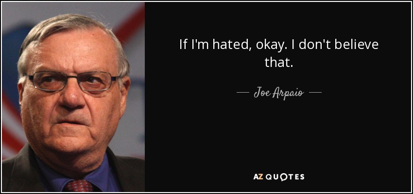 If I'm hated, okay. I don't believe that. - Joe Arpaio