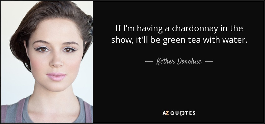 If I'm having a chardonnay in the show, it'll be green tea with water. - Kether Donohue