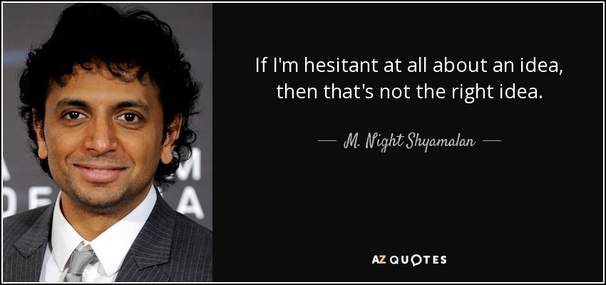 If I'm hesitant at all about an idea, then that's not the right idea. - M. Night Shyamalan