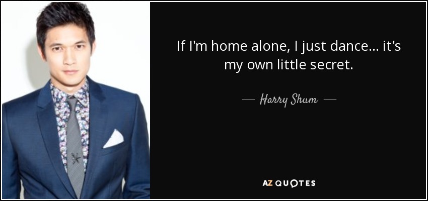 If I'm home alone, I just dance... it's my own little secret. - Harry Shum, Jr.