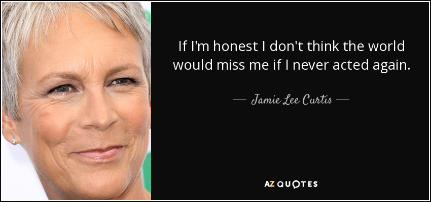 If I'm honest I don't think the world would miss me if I never acted again. - Jamie Lee Curtis