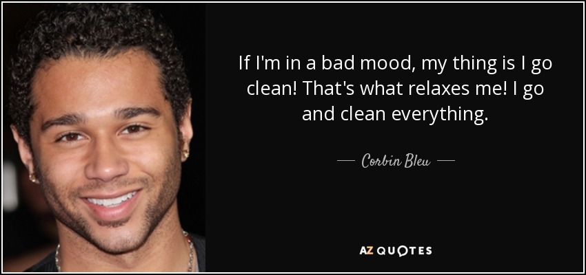 If I'm in a bad mood, my thing is I go clean! That's what relaxes me! I go and clean everything. - Corbin Bleu