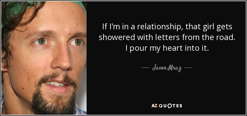 If I'm in a relationship, that girl gets showered with letters from the road. I pour my heart into it. - Jason Mraz