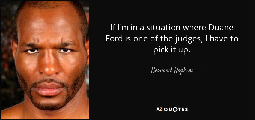 If I'm in a situation where Duane Ford is one of the judges, I have to pick it up. - Bernard Hopkins