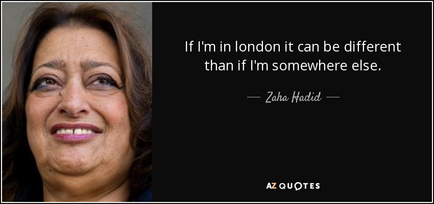 If I'm in london it can be different than if I'm somewhere else. - Zaha Hadid