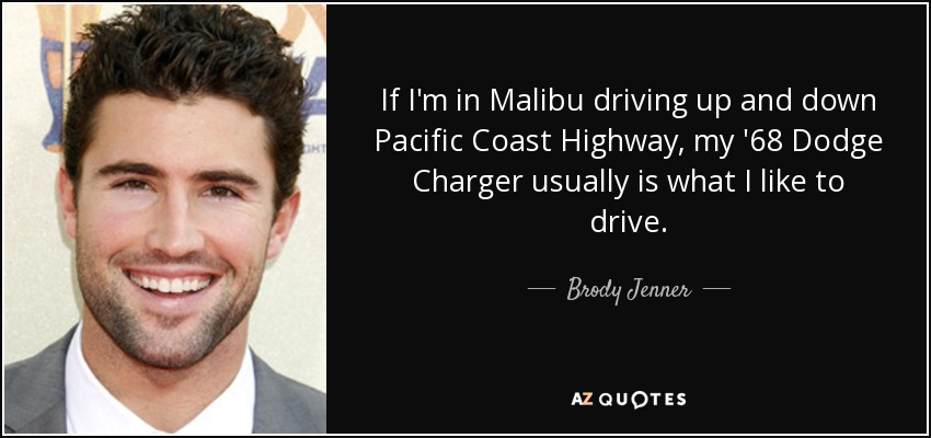 If I'm in Malibu driving up and down Pacific Coast Highway, my '68 Dodge Charger usually is what I like to drive. - Brody Jenner