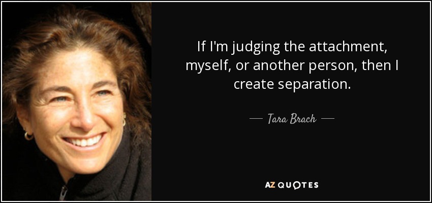 If I'm judging the attachment, myself, or another person, then I create separation. - Tara Brach