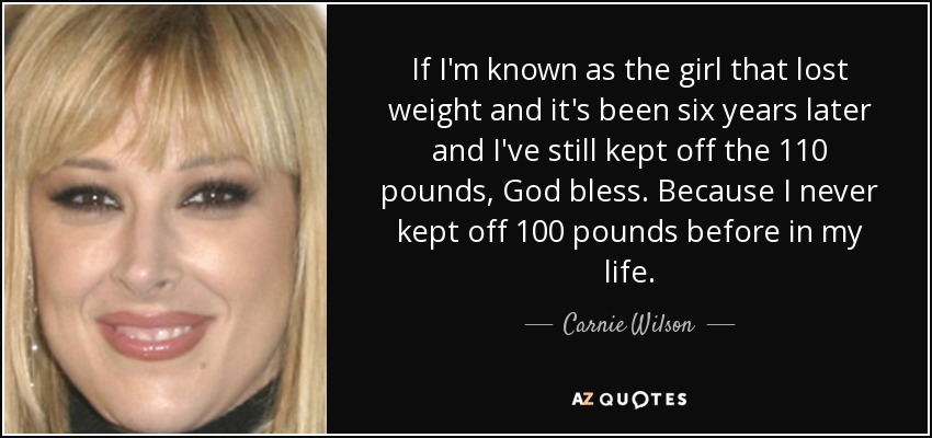 If I'm known as the girl that lost weight and it's been six years later and I've still kept off the 110 pounds, God bless. Because I never kept off 100 pounds before in my life. - Carnie Wilson