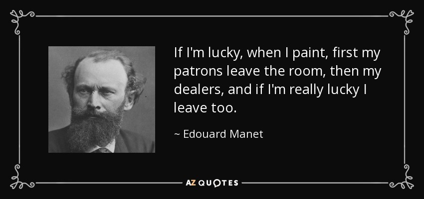 If I'm lucky, when I paint, first my patrons leave the room, then my dealers, and if I'm really lucky I leave too. - Edouard Manet